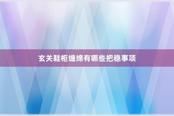 玄关鞋柜缠绵有哪些把稳事项