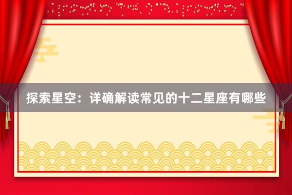探索星空：详确解读常见的十二星座有哪些