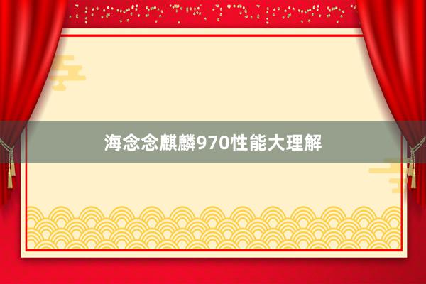 海念念麒麟970性能大理解