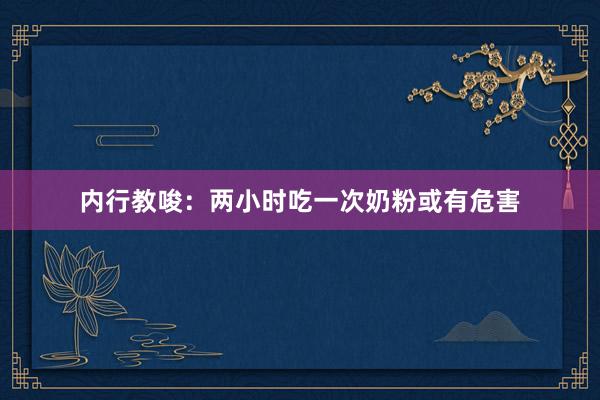 内行教唆：两小时吃一次奶粉或有危害