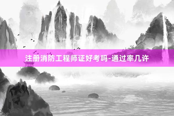 注册消防工程师证好考吗-通过率几许