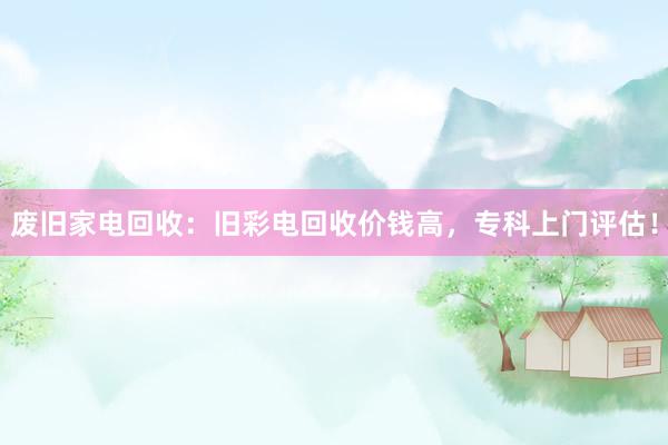 废旧家电回收：旧彩电回收价钱高，专科上门评估！