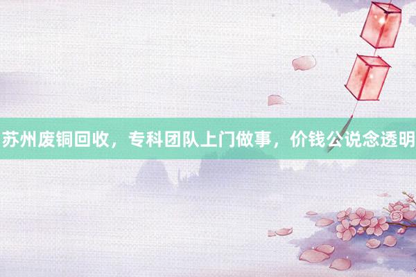 苏州废铜回收，专科团队上门做事，价钱公说念透明