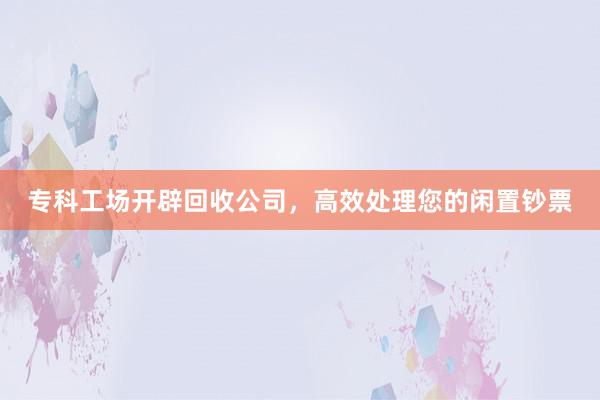 专科工场开辟回收公司，高效处理您的闲置钞票