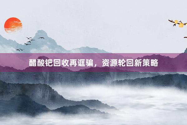 醋酸钯回收再诓骗，资源轮回新策略