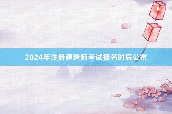 2024年注册建造师考试报名时辰公布