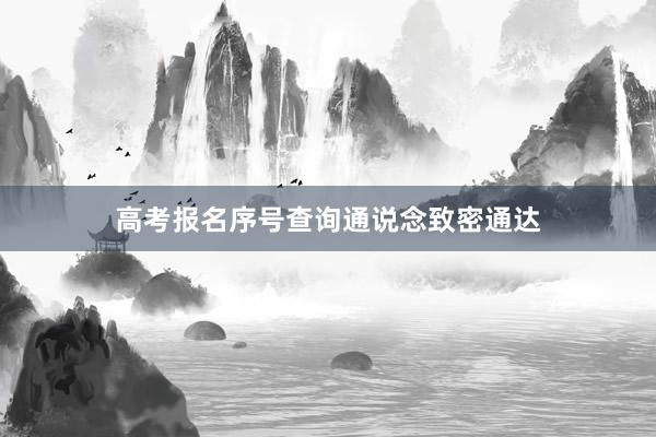 高考报名序号查询通说念致密通达