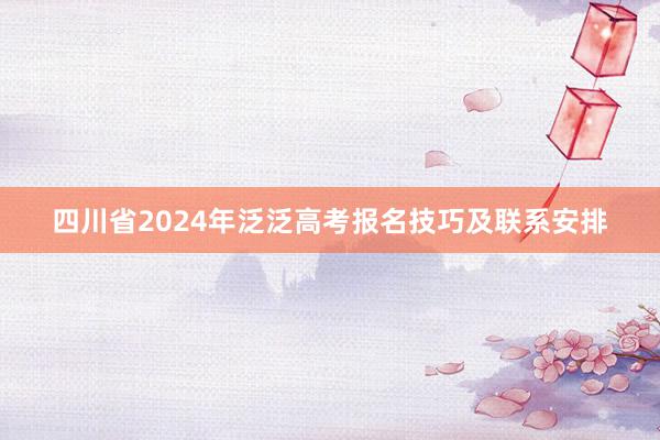 四川省2024年泛泛高考报名技巧及联系安排