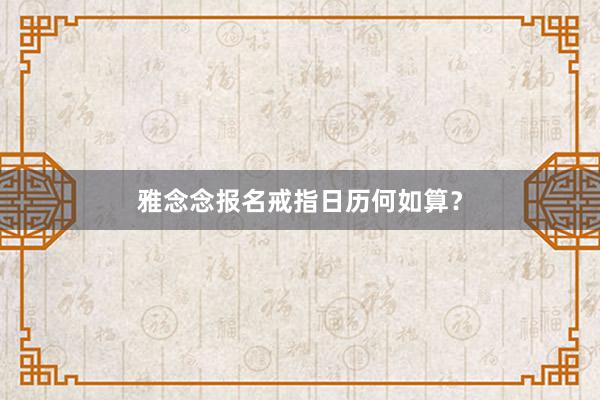 雅念念报名戒指日历何如算？