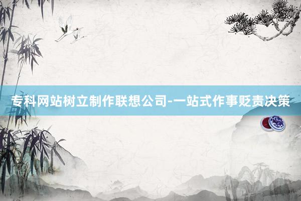 专科网站树立制作联想公司-一站式作事贬责决策