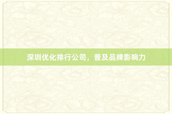 深圳优化排行公司，普及品牌影响力