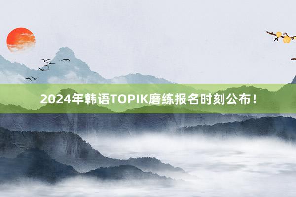2024年韩语TOPIK磨练报名时刻公布！