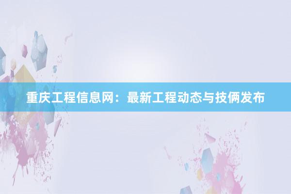 重庆工程信息网：最新工程动态与技俩发布