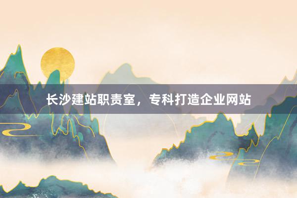 长沙建站职责室，专科打造企业网站
