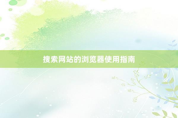 搜索网站的浏览器使用指南