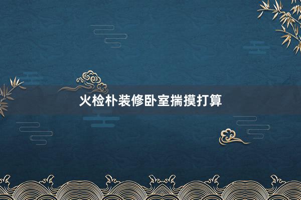 火检朴装修卧室揣摸打算