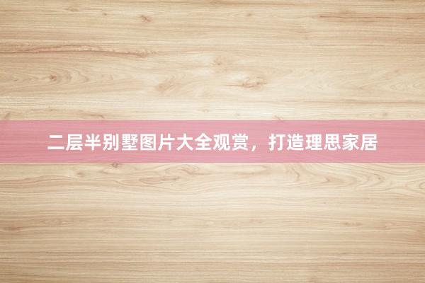 二层半别墅图片大全观赏，打造理思家居