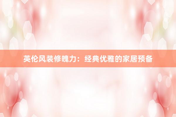 英伦风装修魄力：经典优雅的家居预备