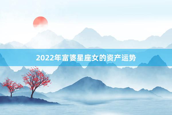 2022年富婆星座女的资产运势