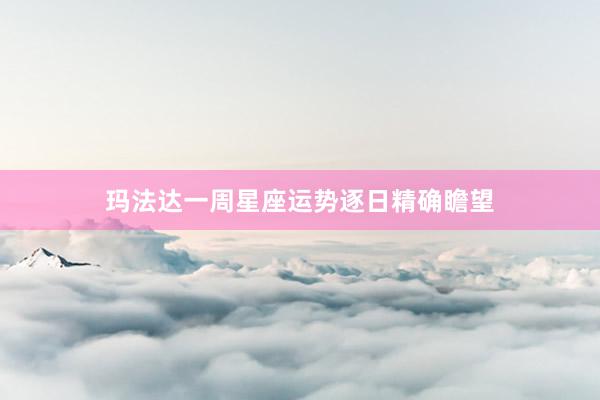 玛法达一周星座运势逐日精确瞻望