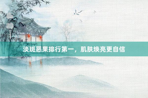 淡斑恶果排行第一，肌肤焕亮更自信