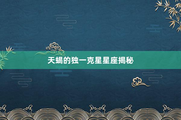 天蝎的独一克星星座揭秘