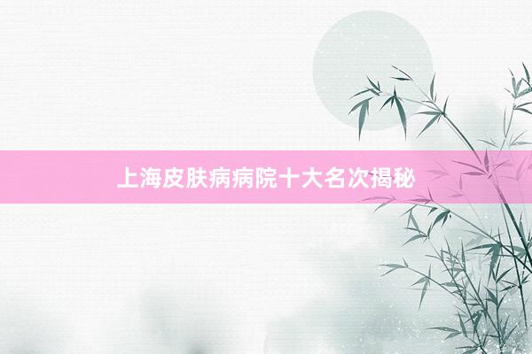 上海皮肤病病院十大名次揭秘