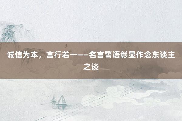 诚信为本，言行若一——名言警语彰显作念东谈主之谈