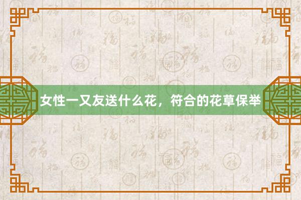 女性一又友送什么花，符合的花草保举