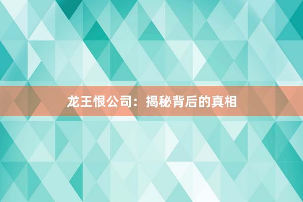 龙王恨公司：揭秘背后的真相