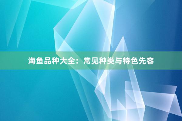 海鱼品种大全：常见种类与特色先容