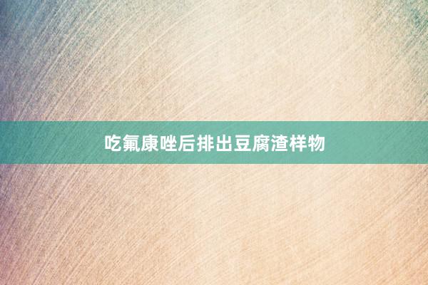 吃氟康唑后排出豆腐渣样物