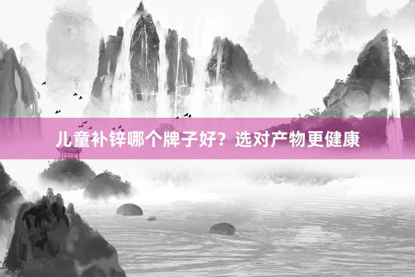 儿童补锌哪个牌子好？选对产物更健康