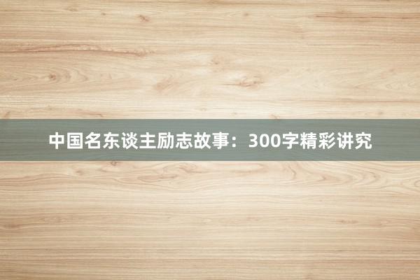 中国名东谈主励志故事:300字精彩讲究
